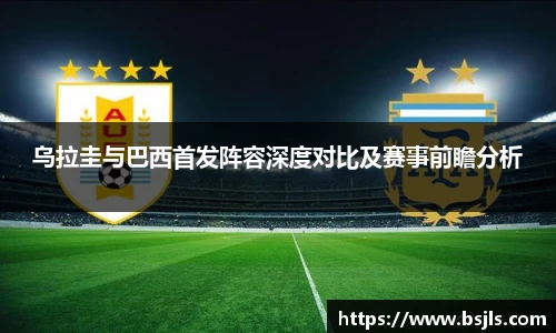 乌拉圭与巴西首发阵容深度对比及赛事前瞻分析